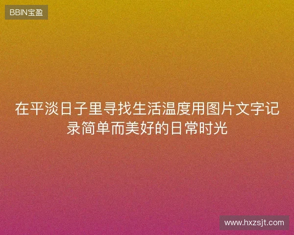 在平淡日子里寻找生活温度用图片文字记录简单而美好的日常时光