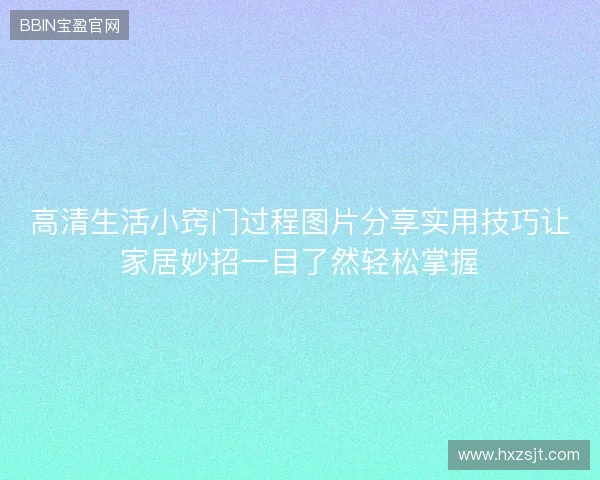 高清生活小窍门过程图片分享实用技巧让家居妙招一目了然轻松掌握
