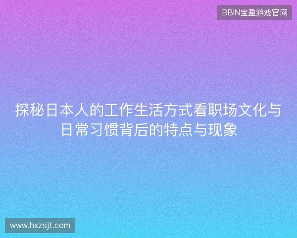 探秘日本人的工作生活方式看职场文化与日常习惯背后的特点与现象 探秘日本人的工作生活方式看职场文化与日常习惯背后的特点与现象