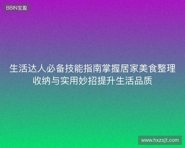 生活达人必备技能指南掌握居家美食整理收纳与实用妙招提升生活品质 生活达人必备技能指南掌握居家美食整理收纳与实用妙招提升生活品质