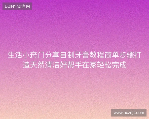 生活小窍门分享自制牙膏教程简单步骤打造天然清洁好帮手在家轻松完成 生活小窍门分享自制牙膏教程简单步骤打造天然清洁好帮手在家轻松完成